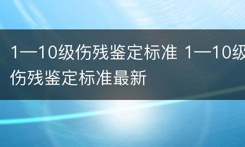 1—10级伤残鉴定标准 1—10级伤残鉴定标准最新