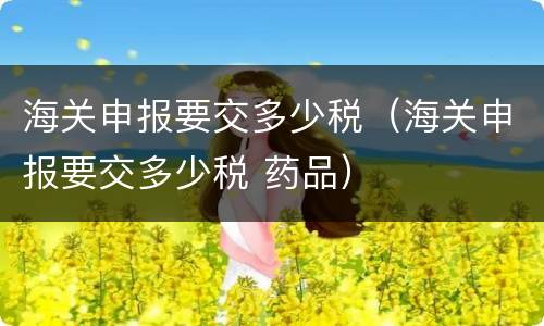 海关申报要交多少税（海关申报要交多少税 药品）