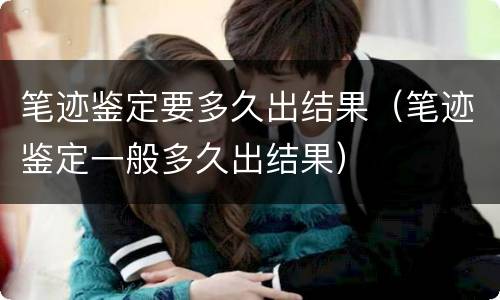 笔迹鉴定要多久出结果（笔迹鉴定一般多久出结果）