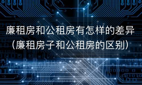 廉租房和公租房有怎样的差异（廉租房子和公租房的区别）