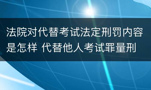 法院对代替考试法定刑罚内容是怎样 代替他人考试罪量刑