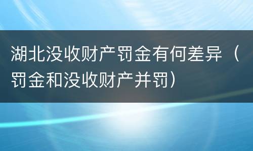 湖北没收财产罚金有何差异（罚金和没收财产并罚）