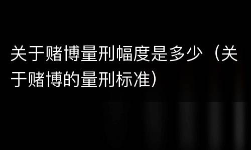 关于赌博量刑幅度是多少（关于赌博的量刑标准）
