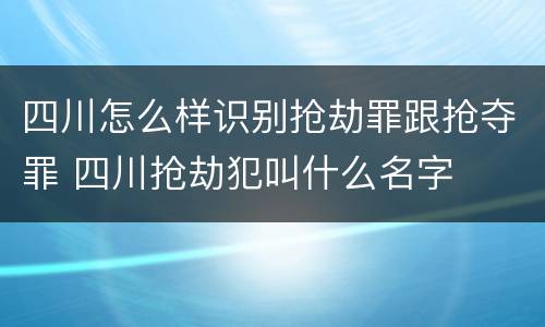 四川怎么样识别抢劫罪跟抢夺罪 四川抢劫犯叫什么名字