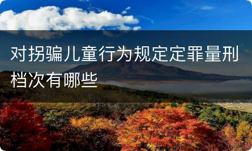 对拐骗儿童行为规定定罪量刑档次有哪些