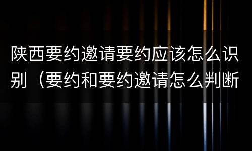 陕西要约邀请要约应该怎么识别（要约和要约邀请怎么判断）