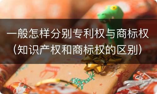 一般怎样分别专利权与商标权（知识产权和商标权的区别）