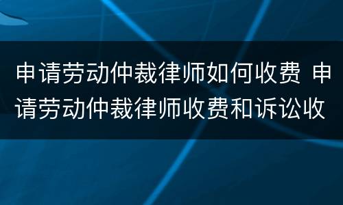 申请劳动仲裁律师如何收费 申请劳动仲裁律师收费和诉讼收费标准一样吗?