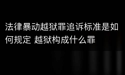 法律暴动越狱罪追诉标准是如何规定 越狱构成什么罪