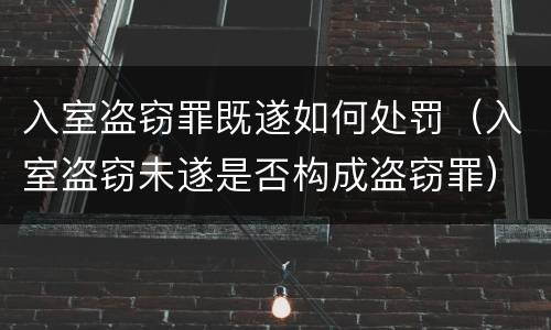 入室盗窃罪既遂如何处罚（入室盗窃未遂是否构成盗窃罪）