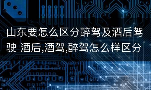 山东要怎么区分醉驾及酒后驾驶 酒后,酒驾,醉驾怎么样区分