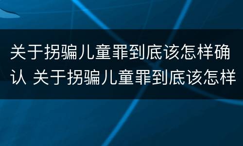 关于拐骗儿童罪到底该怎样确认 关于拐骗儿童罪到底该怎样确认犯罪