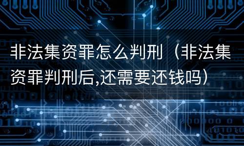 非法集资罪怎么判刑（非法集资罪判刑后,还需要还钱吗）