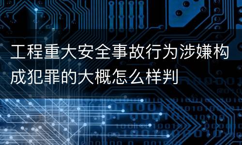 工程重大安全事故行为涉嫌构成犯罪的大概怎么样判