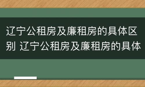 辽宁公租房及廉租房的具体区别 辽宁公租房及廉租房的具体区别是什么