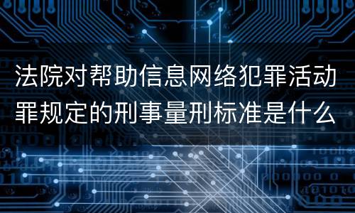 法院对帮助信息网络犯罪活动罪规定的刑事量刑标准是什么