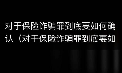 对于保险诈骗罪到底要如何确认（对于保险诈骗罪到底要如何确认财产）