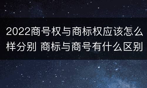 2022商号权与商标权应该怎么样分别 商标与商号有什么区别