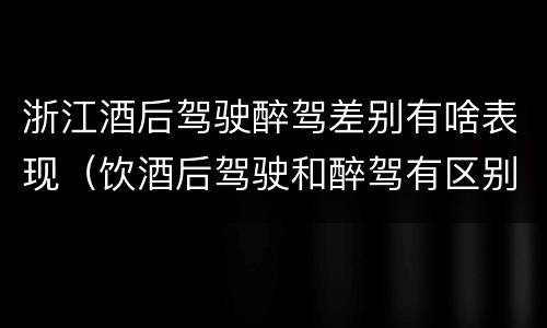 浙江酒后驾驶醉驾差别有啥表现（饮酒后驾驶和醉驾有区别?）