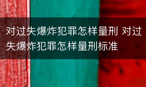 对过失爆炸犯罪怎样量刑 对过失爆炸犯罪怎样量刑标准