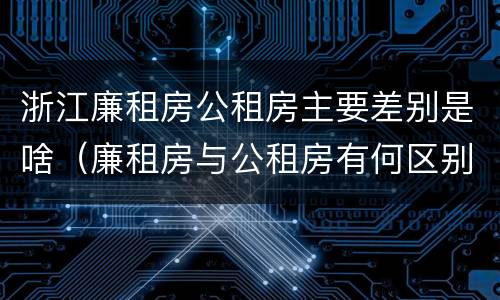 浙江廉租房公租房主要差别是啥（廉租房与公租房有何区别）