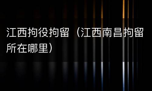 江西拘役拘留（江西南昌拘留所在哪里）
