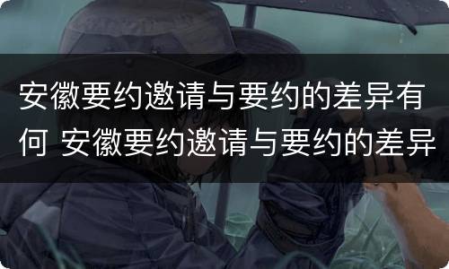 安徽要约邀请与要约的差异有何 安徽要约邀请与要约的差异有何不同
