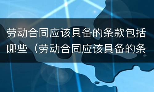 劳动合同应该具备的条款包括哪些（劳动合同应该具备的条款包括哪些内容）