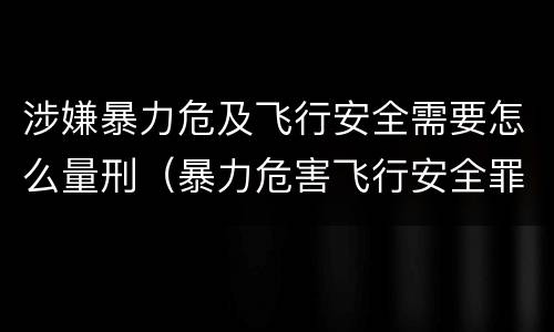 涉嫌暴力危及飞行安全需要怎么量刑（暴力危害飞行安全罪）