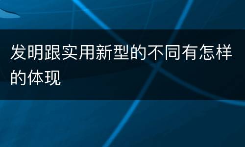 发明跟实用新型的不同有怎样的体现