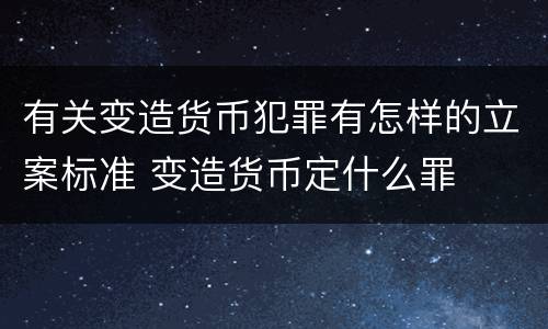 有关变造货币犯罪有怎样的立案标准 变造货币定什么罪