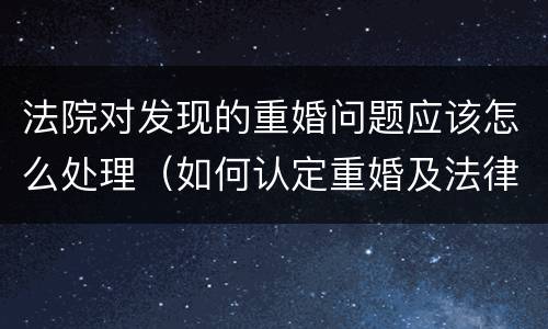 法院对发现的重婚问题应该怎么处理（如何认定重婚及法律后果）