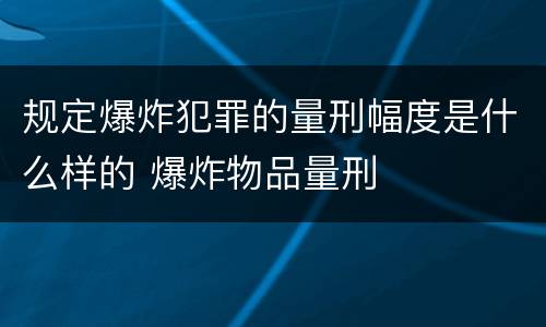 规定爆炸犯罪的量刑幅度是什么样的 爆炸物品量刑
