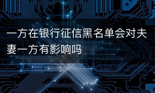 一方在银行征信黑名单会对夫妻一方有影响吗