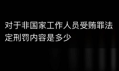对于非国家工作人员受贿罪法定刑罚内容是多少