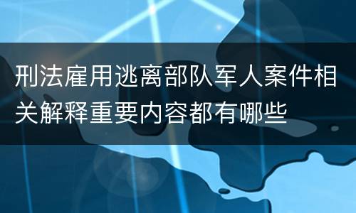 刑法雇用逃离部队军人案件相关解释重要内容都有哪些