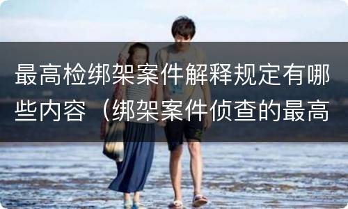 最高检绑架案件解释规定有哪些内容（绑架案件侦查的最高原则）