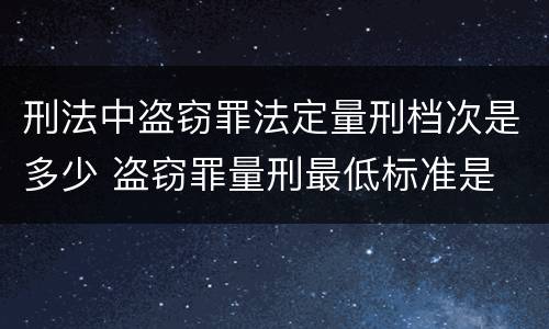 刑法中盗窃罪法定量刑档次是多少 盗窃罪量刑最低标准是