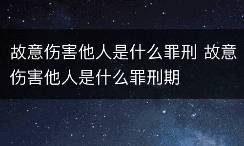 故意伤害他人是什么罪刑 故意伤害他人是什么罪刑期
