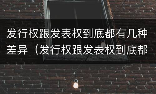 发行权跟发表权到底都有几种差异（发行权跟发表权到底都有几种差异类型）