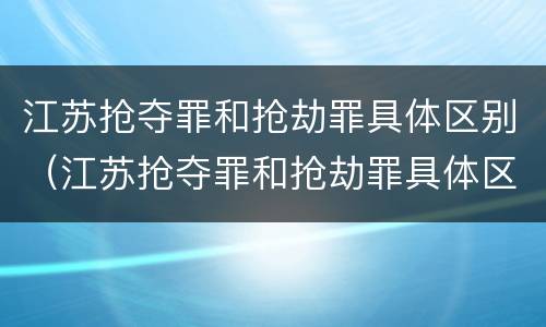 江苏抢夺罪和抢劫罪具体区别（江苏抢夺罪和抢劫罪具体区别）