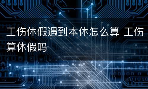 工伤休假遇到本休怎么算 工伤算休假吗