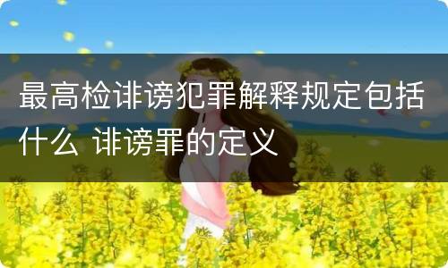 最高检诽谤犯罪解释规定包括什么 诽谤罪的定义
