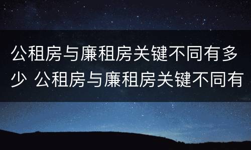 公租房与廉租房关键不同有多少 公租房与廉租房关键不同有多少种