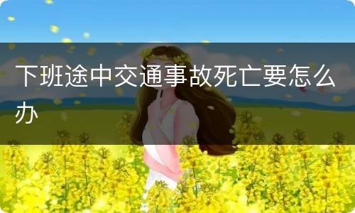 下班途中交通事故死亡要怎么办