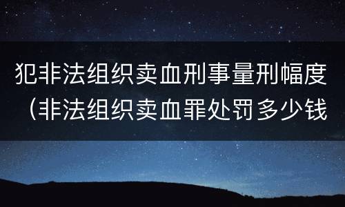 犯非法组织卖血刑事量刑幅度（非法组织卖血罪处罚多少钱）