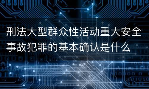 刑法大型群众性活动重大安全事故犯罪的基本确认是什么