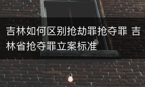 吉林如何区别抢劫罪抢夺罪 吉林省抢夺罪立案标准