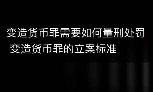 变造货币罪需要如何量刑处罚 变造货币罪的立案标准