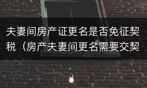 夫妻间房产证更名是否免征契税（房产夫妻间更名需要交契税吗）